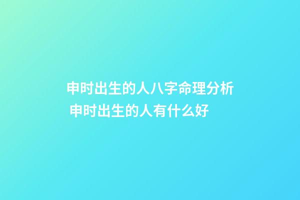 申时出生的人八字命理分析 申时出生的人有什么好